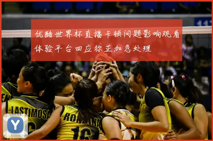 优酷世界杯直播卡顿问题影响观看体验平台回应称正加急处理