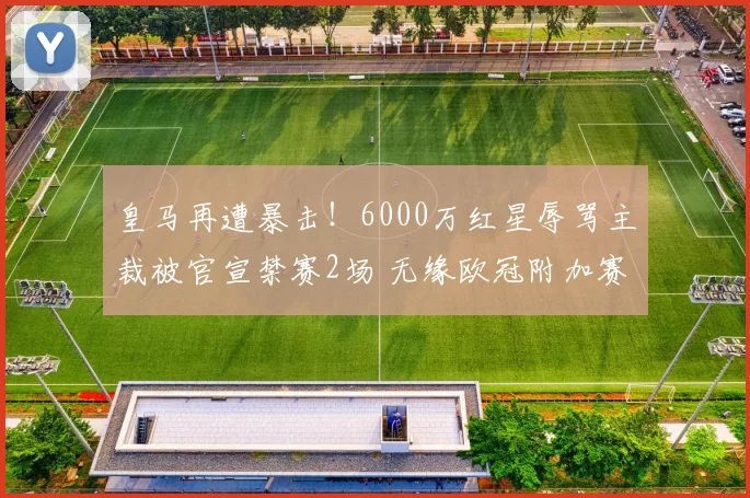 皇马再遭暴击！6000万红星辱骂主裁被官宣禁赛2场 无缘欧冠附加赛