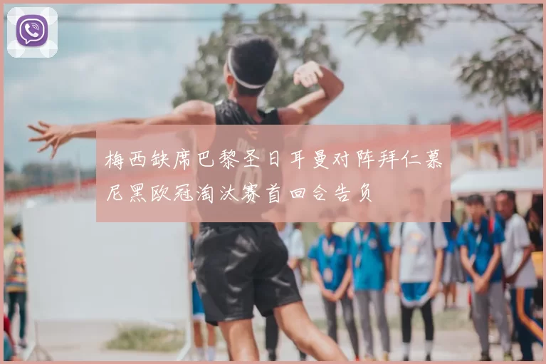 梅西缺席巴黎圣日耳曼对阵拜仁慕尼黑欧冠淘汰赛首回合告负