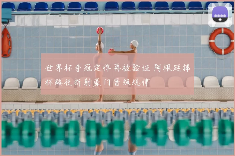 世界杯夺冠定律再被验证 阿根廷捧杯路径折射豪门晋级规律