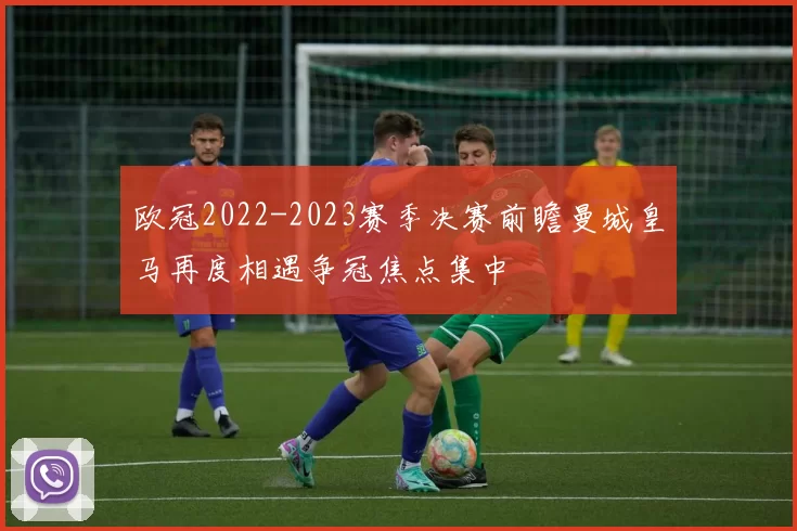 欧冠2022-2023赛季决赛前瞻曼城皇马再度相遇争冠焦点集中