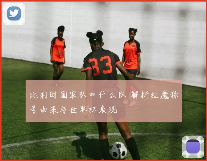 比利时国家队叫什么队 解析红魔称号由来与世界杯表现