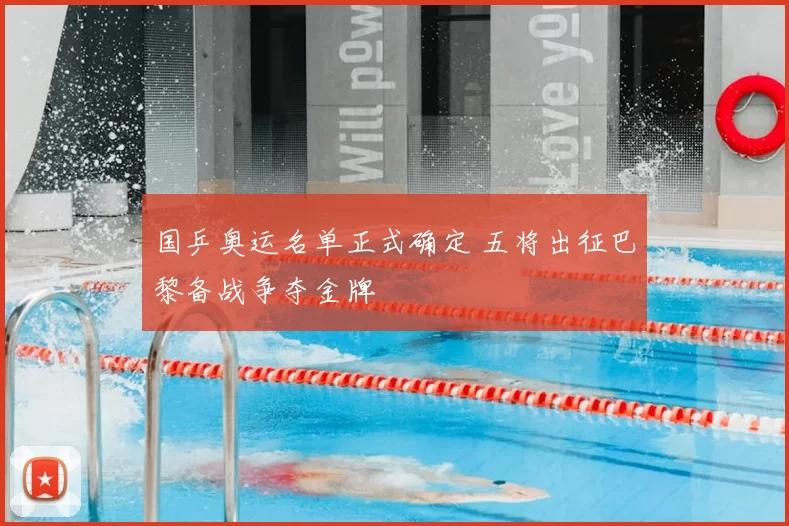 国乒奥运名单正式确定 五将出征巴黎备战争夺金牌