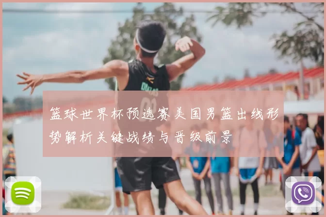 篮球世界杯预选赛美国男篮出线形势解析关键战绩与晋级前景