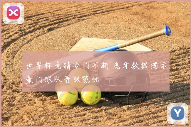 世界杯竞猜冷门不断 虎牙数据揭示豪门球队晋级隐忧