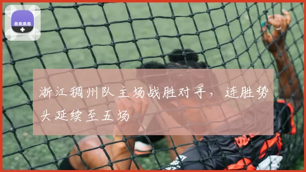浙江稠州队主场战胜对手，连胜势头延续至五场