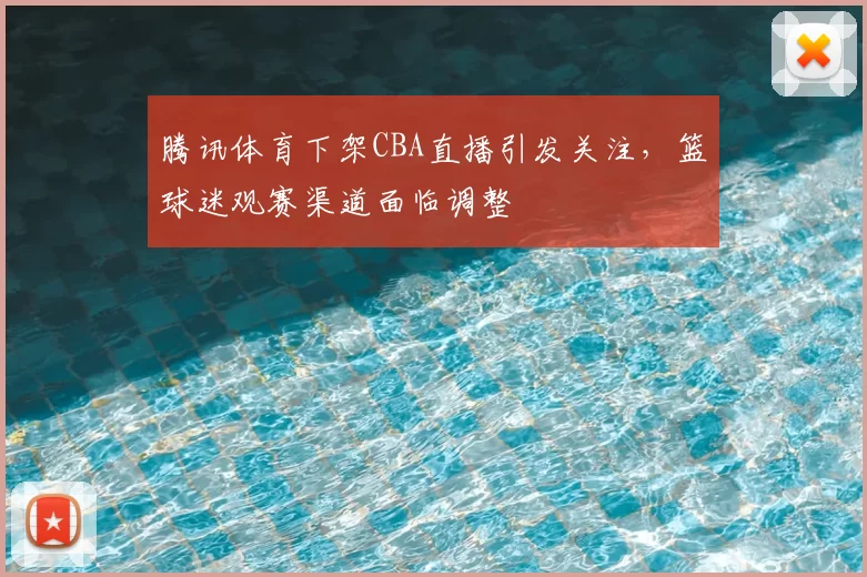 腾讯体育下架CBA直播引发关注，篮球迷观赛渠道面临调整