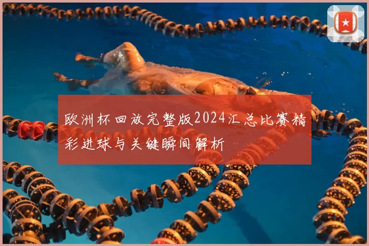 欧洲杯回放完整版2024汇总比赛精彩进球与关键瞬间解析