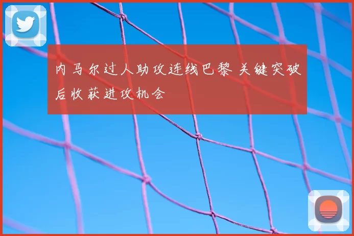 内马尔过人助攻连线巴黎 关键突破后收获进攻机会