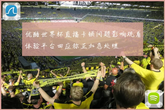 优酷世界杯直播卡顿问题影响观看体验平台回应称正加急处理