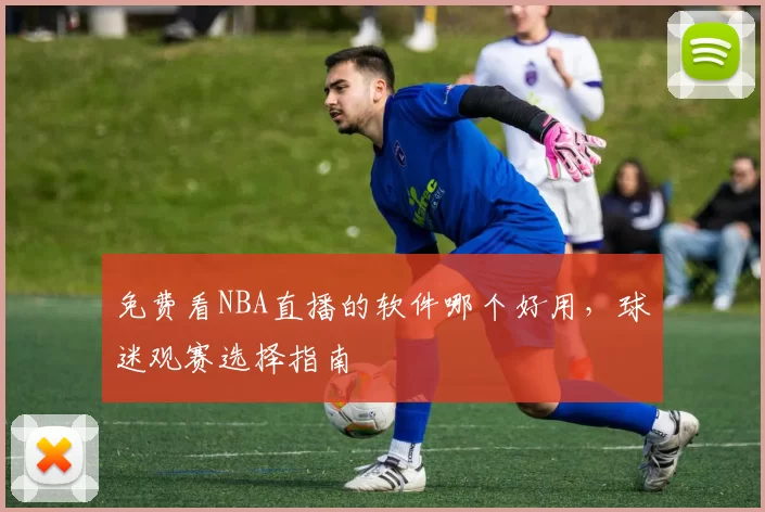 免费看NBA直播的软件哪个好用，球迷观赛选择指南