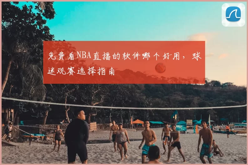 免费看NBA直播的软件哪个好用，球迷观赛选择指南