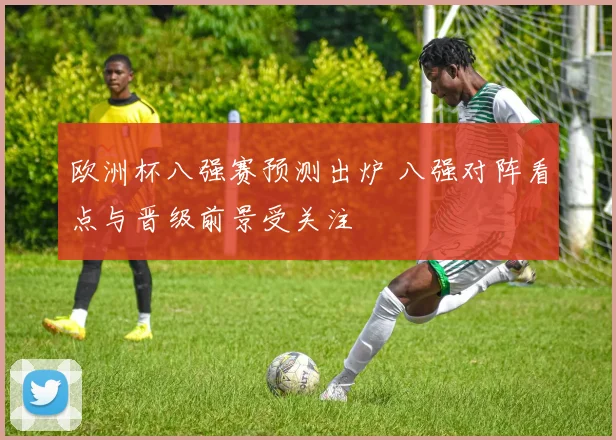 欧洲杯八强赛预测出炉 八强对阵看点与晋级前景受关注