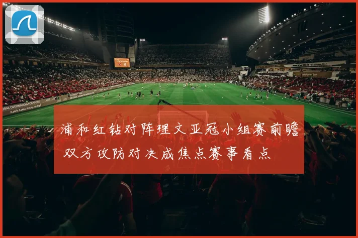 浦和红钻对阵理文亚冠小组赛前瞻 双方攻防对决成焦点赛事看点