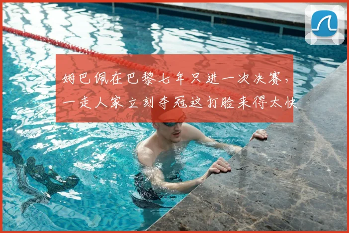 姆巴佩在巴黎七年只进一次决赛，一走人家立刻夺冠这打脸来得太快
