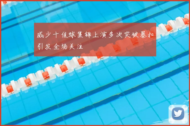 威少十佳球集锦上演多次突破暴扣引发全场关注