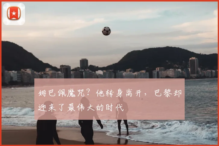 姆巴佩魔咒？他转身离开，巴黎却迎来了最伟大的时代