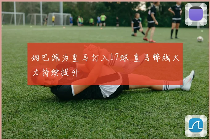 姆巴佩为皇马打入17球 皇马锋线火力持续提升