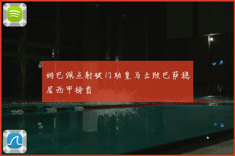 姆巴佩点射破门助皇马击败巴萨稳居西甲榜首