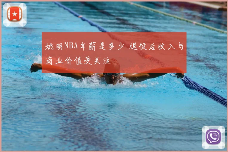 姚明NBA年薪是多少 退役后收入与商业价值受关注