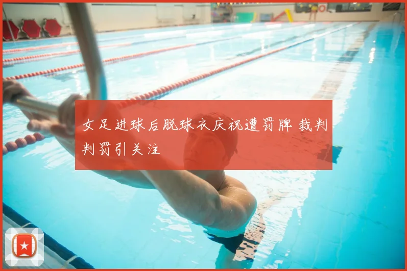 女足进球后脱球衣庆祝遭罚牌 裁判判罚引关注