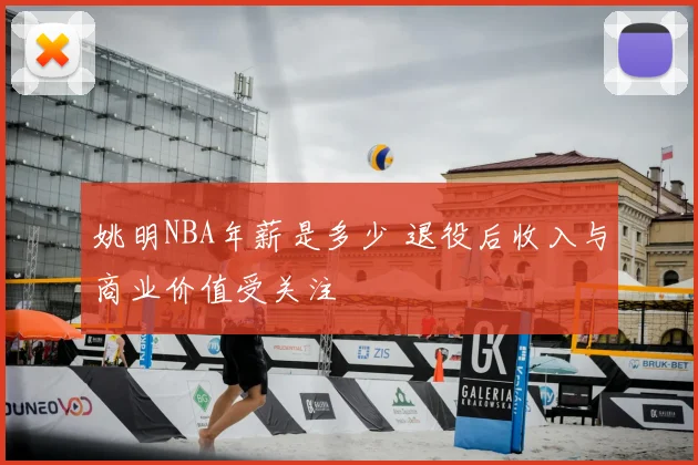 姚明NBA年薪是多少 退役后收入与商业价值受关注