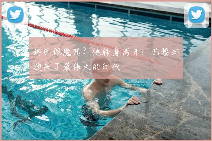 姆巴佩魔咒？他转身离开，巴黎却迎来了最伟大的时代