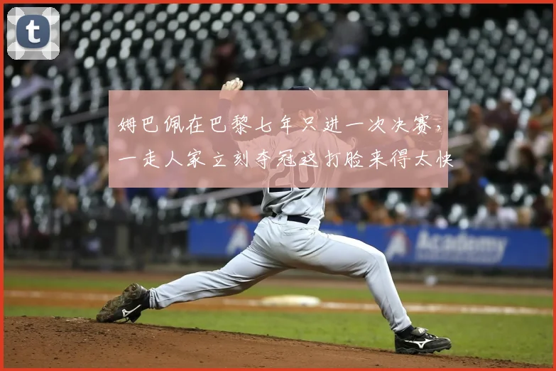 姆巴佩在巴黎七年只进一次决赛，一走人家立刻夺冠这打脸来得太快