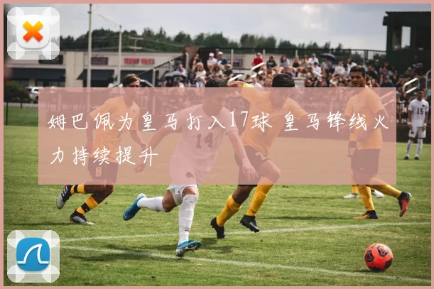 姆巴佩为皇马打入17球 皇马锋线火力持续提升