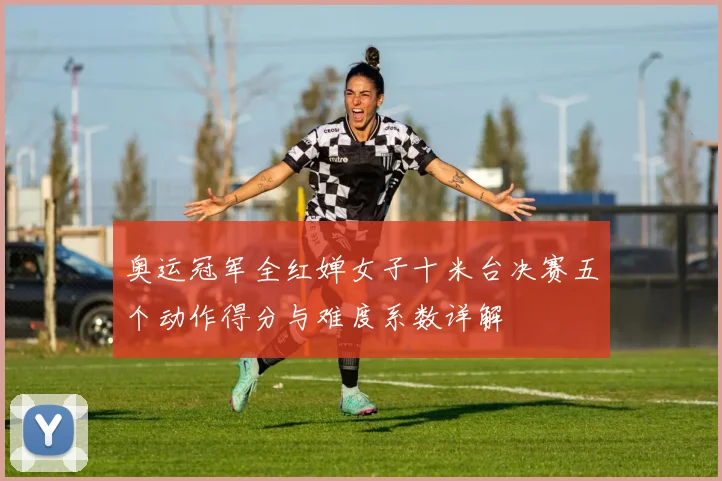 奥运冠军全红婵女子十米台决赛五个动作得分与难度系数详解